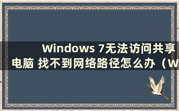 Windows 7无法访问共享电脑 找不到网络路径怎么办（Win7电脑无法访问共享电脑）